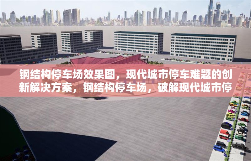 鋼結(jié)構(gòu)停車場(chǎng)效果圖，現(xiàn)代城市停車難題的創(chuàng)新解決方案，鋼結(jié)構(gòu)停車場(chǎng)，破解現(xiàn)代城市停車難題的創(chuàng)新