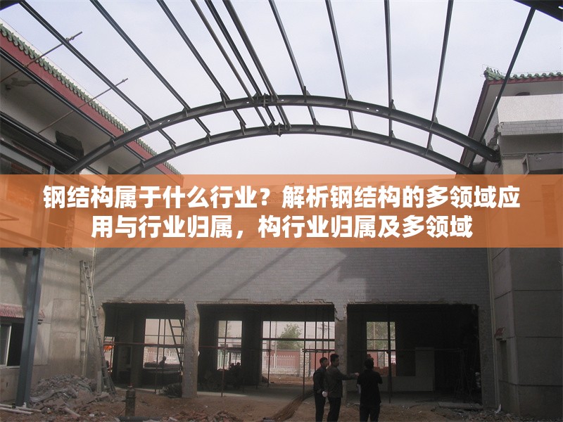 鋼結構屬于什么行業(yè)？解析鋼結構的多領域應用與行業(yè)歸屬，構行業(yè)歸屬及多領域