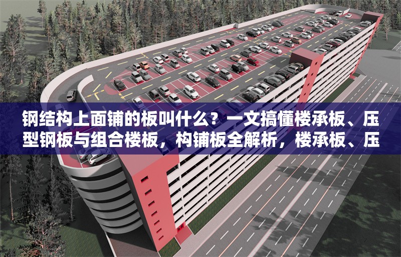 鋼結(jié)構(gòu)上面鋪的板叫什么？一文搞懂樓承板、壓型鋼板與組合樓板，構(gòu)鋪板全解析，樓承板、壓型鋼板與組合