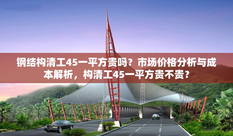 鋼結(jié)構(gòu)清工45一平方貴嗎？市場價格分析與成本解析，構(gòu)清工45一平方貴不貴？