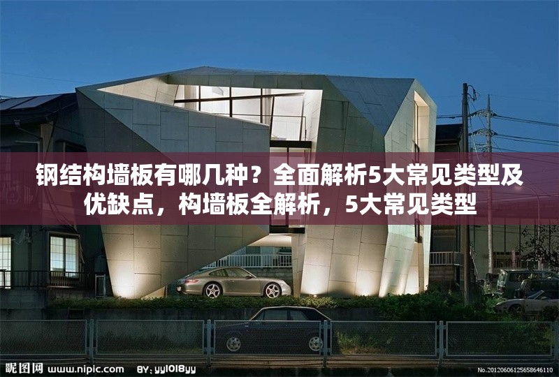 鋼結構墻板有哪幾種？全面解析5大常見類型及優(yōu)缺點，構墻板全解析，5大常見類型