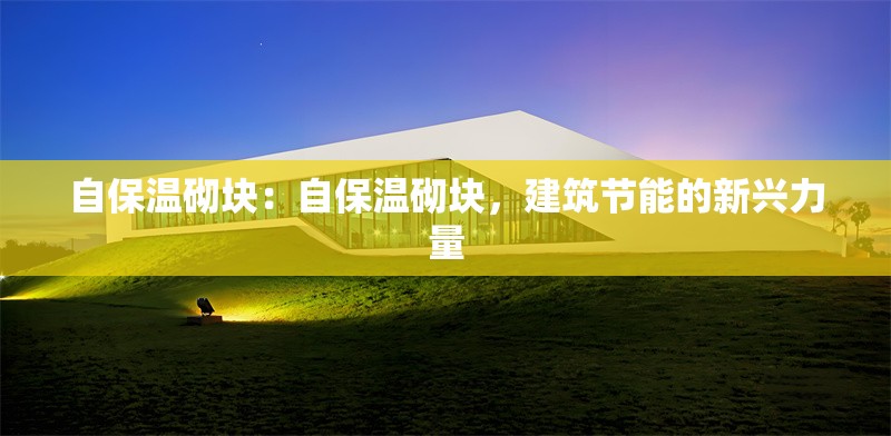 自保溫砌塊：自保溫砌塊，建筑節(jié)能的新興力量 行業(yè)新聞