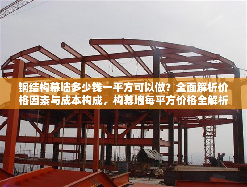 鋼結(jié)構(gòu)幕墻多少錢一平方可以做？全面解析價格因素與成本構(gòu)成，構(gòu)幕墻每平方價格全解析，影響因素與