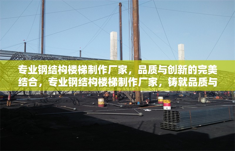 專業(yè)鋼結構樓梯制作廠家，品質與創(chuàng)新的完美結合，專業(yè)鋼結構樓梯制作廠家，鑄就品質與創(chuàng)新的樓梯典范