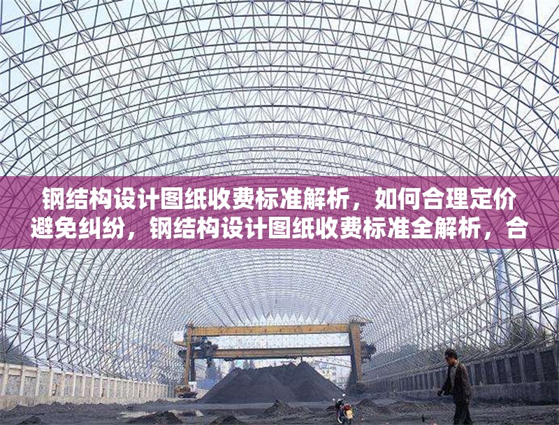 鋼結構設計圖紙收費標準解析，如何合理定價避免糾紛，鋼結構設計圖紙收費標準全解析，合理定價 行業(yè)新聞