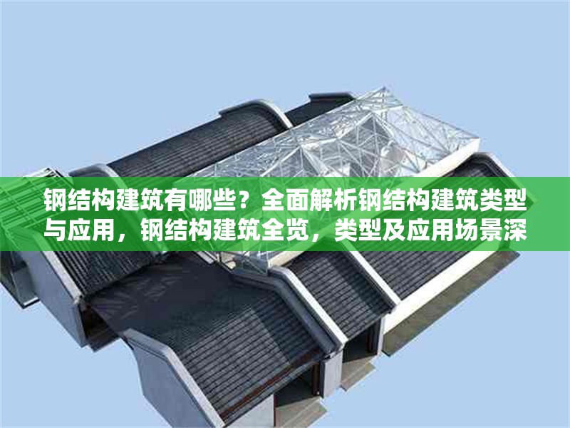 鋼結(jié)構(gòu)建筑有哪些？全面解析鋼結(jié)構(gòu)建筑類型與應(yīng)用，鋼結(jié)構(gòu)建筑全覽，類型及應(yīng)用場(chǎng)景深度 行業(yè)新聞