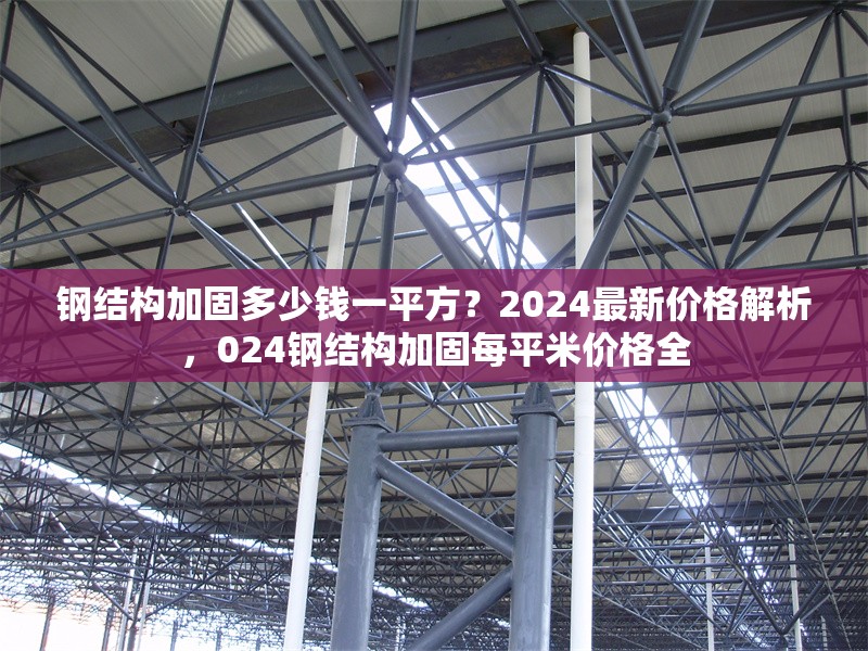 鋼結(jié)構(gòu)加固多少錢一平方？2024最新價(jià)格解析，024鋼結(jié)構(gòu)加固每平米價(jià)格全