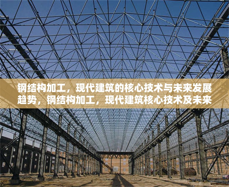 鋼結(jié)構(gòu)加工，現(xiàn)代建筑的核心技術(shù)與未來發(fā)展趨勢(shì)，鋼結(jié)構(gòu)加工，現(xiàn)代建筑核心技術(shù)及未來走向