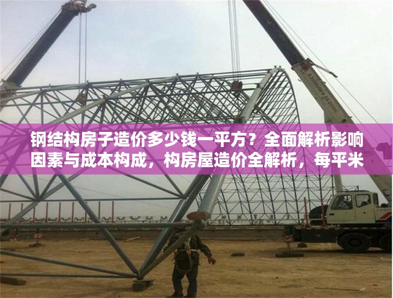 鋼結構房子造價多少錢一平方？全面解析影響因素與成本構成，構房屋造價全解析，每平米成本及 行業(yè)新聞