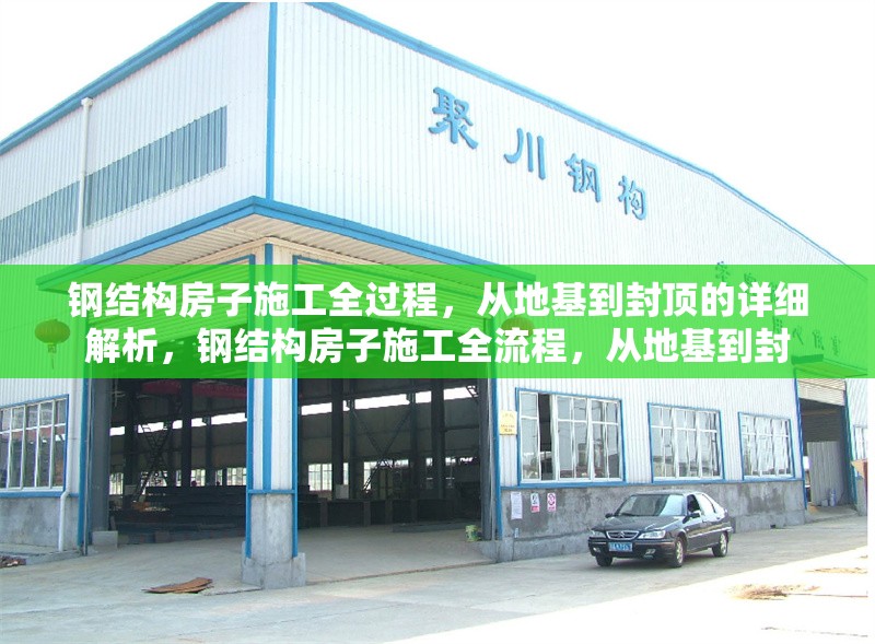 鋼結(jié)構(gòu)房子施工全過程，從地基到封頂?shù)脑敿?xì)解析，鋼結(jié)構(gòu)房子施工全流程，從地基到封