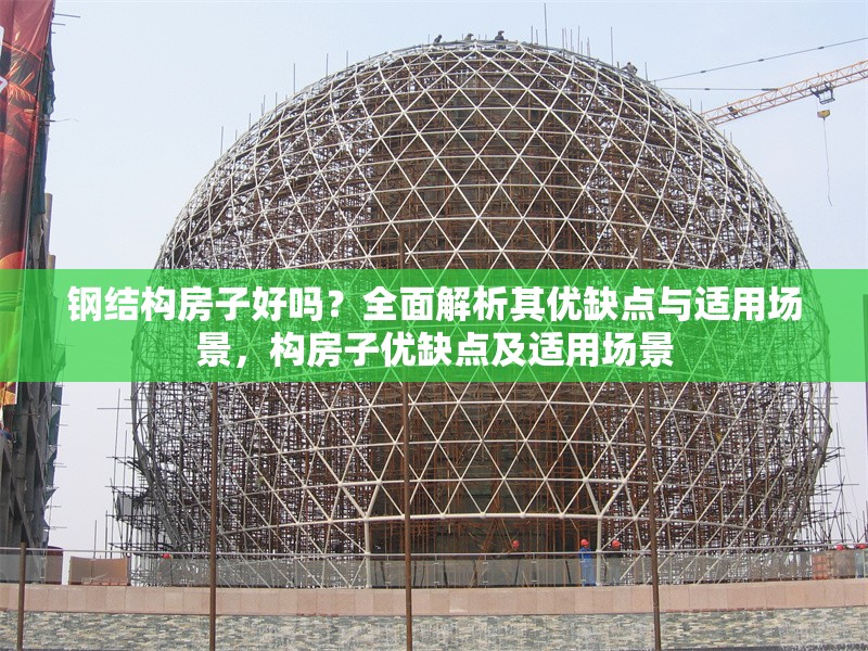 鋼結構房子好嗎？全面解析其優(yōu)缺點與適用場景，構房子優(yōu)缺點及適用場景