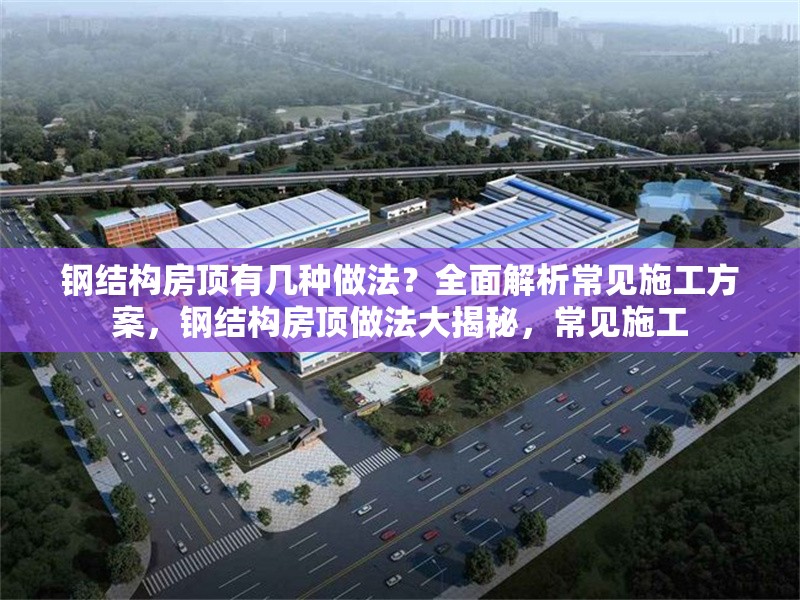 鋼結(jié)構(gòu)房頂有幾種做法？全面解析常見施工方案，鋼結(jié)構(gòu)房頂做法大揭秘，常見施工 行業(yè)新聞