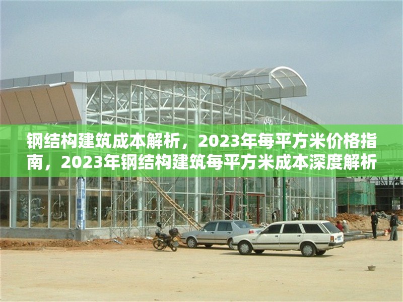 鋼結(jié)構(gòu)建筑成本解析，2023年每平方米價格指南，2023年鋼結(jié)構(gòu)建筑每平方米成本深度解析與價格 行業(yè)新聞