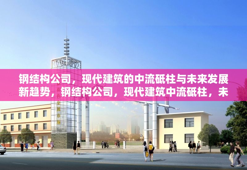 鋼結(jié)構(gòu)公司，現(xiàn)代建筑的中流砥柱與未來發(fā)展新趨勢，鋼結(jié)構(gòu)公司，現(xiàn)代建筑中流砥柱，未來發(fā)展新趨勢
