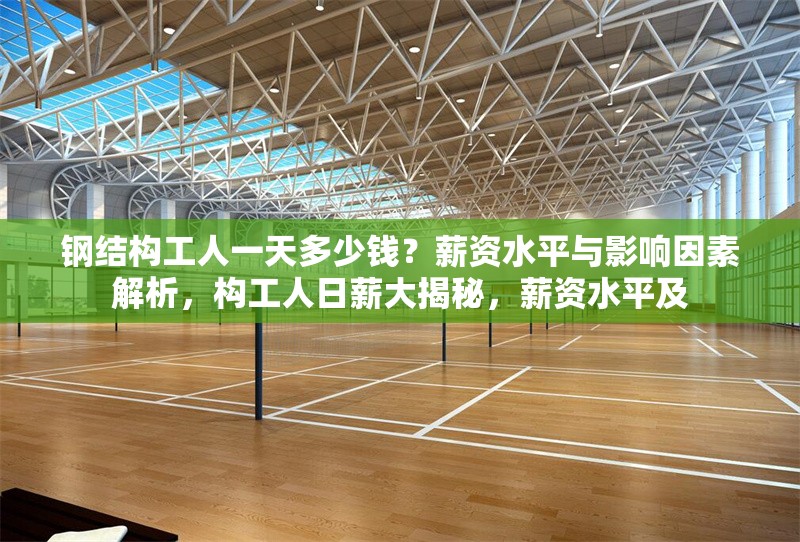 鋼結(jié)構(gòu)工人一天多少錢？薪資水平與影響因素解析，構(gòu)工人日薪大揭秘，薪資水平及 行業(yè)新聞