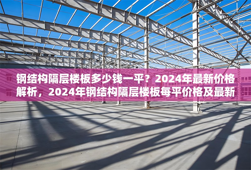 鋼結(jié)構(gòu)隔層樓板多少錢(qián)一平？2024年最新價(jià)格解析，2024年鋼結(jié)構(gòu)隔層樓板每平價(jià)格及最新