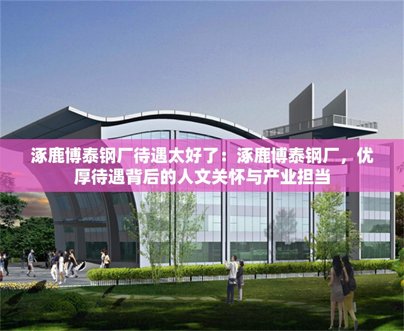 涿鹿博泰鋼廠待遇太好了：涿鹿博泰鋼廠，優(yōu)厚待遇背后的人文關(guān)懷與產(chǎn)業(yè)擔(dān)當(dāng) 行業(yè)新聞