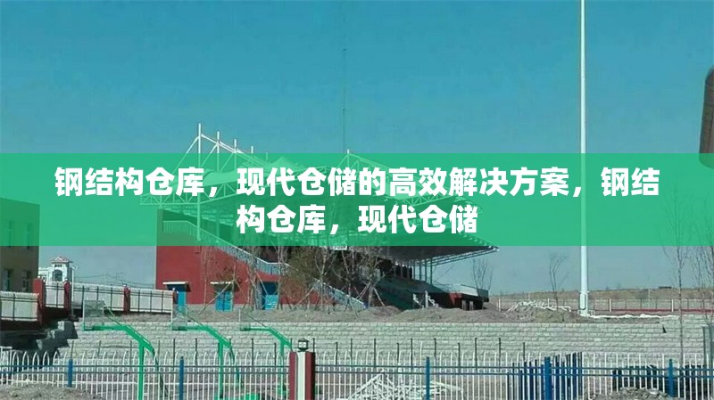 鋼結(jié)構(gòu)倉庫，現(xiàn)代倉儲的高效解決方案，鋼結(jié)構(gòu)倉庫，現(xiàn)代倉儲 行業(yè)新聞