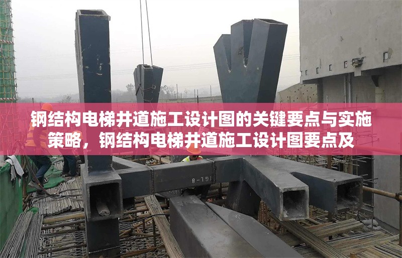 鋼結(jié)構(gòu)電梯井道施工設(shè)計圖的關(guān)鍵要點與實施策略，鋼結(jié)構(gòu)電梯井道施工設(shè)計圖要點及 行業(yè)新聞