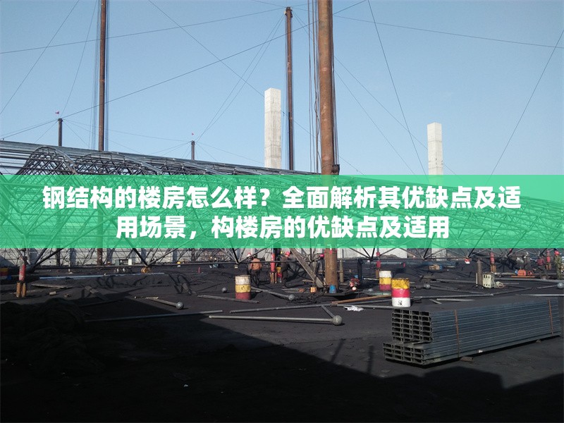 鋼結(jié)構(gòu)的樓房怎么樣？全面解析其優(yōu)缺點及適用場景，構(gòu)樓房的優(yōu)缺點及適用
