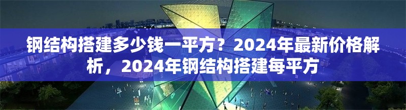 鋼結(jié)構(gòu)搭建多少錢一平方？2024年最新價格解析，2024年鋼結(jié)構(gòu)搭建每平方 行業(yè)新聞
