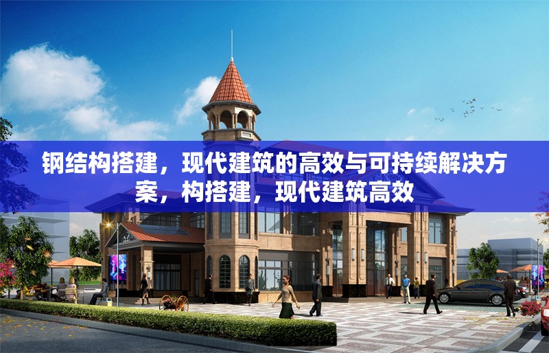 鋼結(jié)構(gòu)搭建，現(xiàn)代建筑的高效與可持續(xù)解決方案，構(gòu)搭建，現(xiàn)代建筑高效