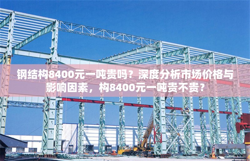 鋼結(jié)構(gòu)8400元一噸貴嗎？深度分析市場價格與影響因素，構(gòu)8400元一噸貴不貴？ 行業(yè)新聞