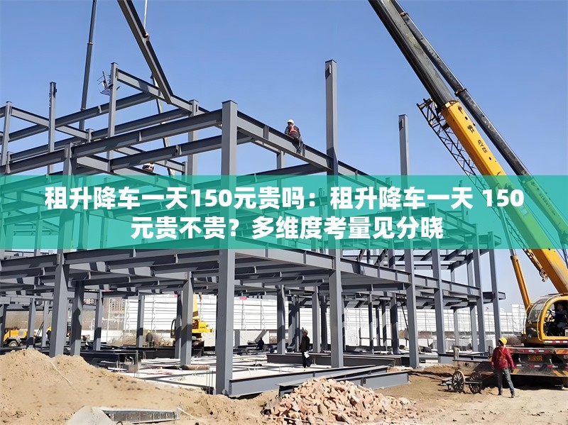 租升降車一天150元貴嗎：租升降車一天 150 元貴不貴？多維度考量見分曉 行業(yè)新聞