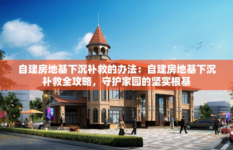 自建房地基下沉補救的辦法：自建房地基下沉補救全攻略，守護家園的堅實根基