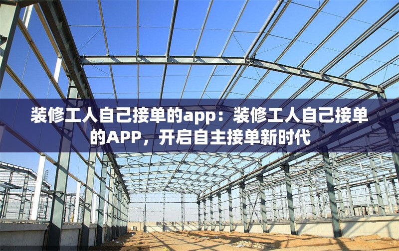 裝修工人自己接單的app：裝修工人自己接單的APP，開啟自主接單新時代 行業(yè)新聞