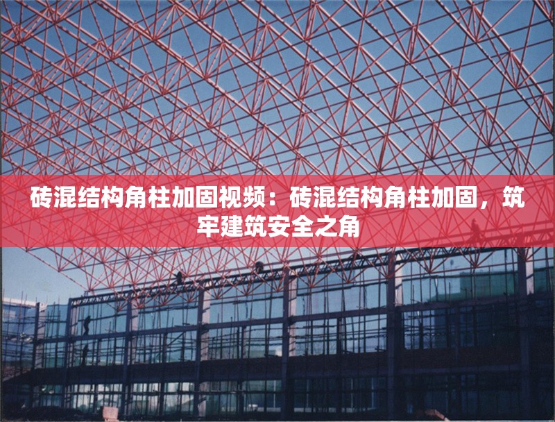 磚混結(jié)構(gòu)角柱加固視頻：磚混結(jié)構(gòu)角柱加固，筑牢建筑安全之角 行業(yè)新聞