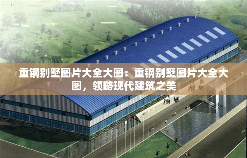 重鋼別墅圖片大全大圖：重鋼別墅圖片大全大圖，領(lǐng)略現(xiàn)代建筑之美 行業(yè)新聞