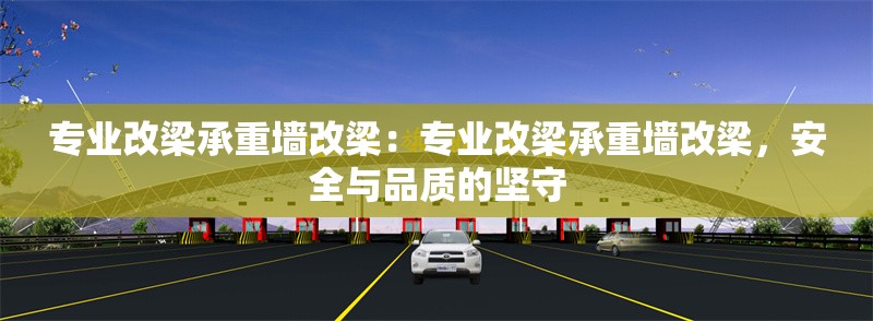 專業(yè)改梁承重墻改梁：專業(yè)改梁承重墻改梁，安全與品質(zhì)的堅(jiān)守 行業(yè)新聞