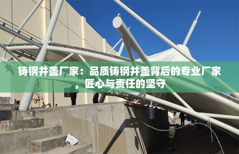 鑄鋼井蓋廠(chǎng)家：品質(zhì)鑄鋼井蓋背后的專(zhuān)業(yè)廠(chǎng)家，匠心與責(zé)任的堅(jiān)守 行業(yè)新聞