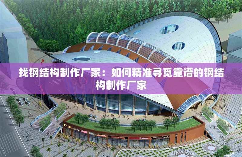 找鋼結(jié)構(gòu)制作廠家：如何精準(zhǔn)尋覓靠譜的鋼結(jié)構(gòu)制作廠家 行業(yè)新聞