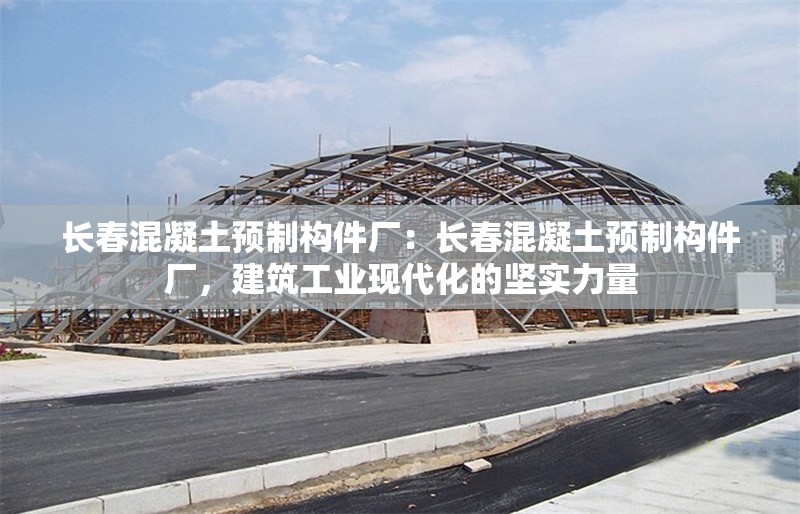 長春混凝土預制構(gòu)件廠：長春混凝土預制構(gòu)件廠，建筑工業(yè)現(xiàn)代化的堅實力量 行業(yè)新聞