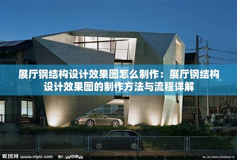 展廳鋼結(jié)構(gòu)設(shè)計(jì)效果圖怎么制作：展廳鋼結(jié)構(gòu)設(shè)計(jì)效果圖的制作方法與流程詳解 行業(yè)新聞