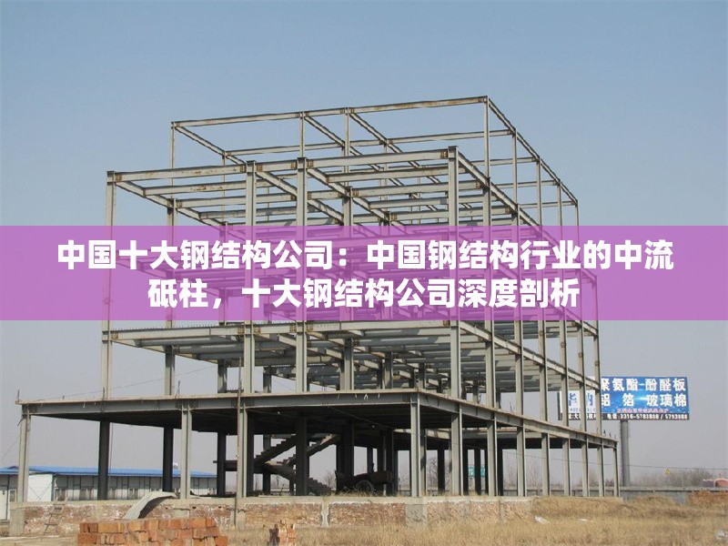 中國十大鋼結構公司：中國鋼結構行業(yè)的中流砥柱，十大鋼結構公司深度剖析