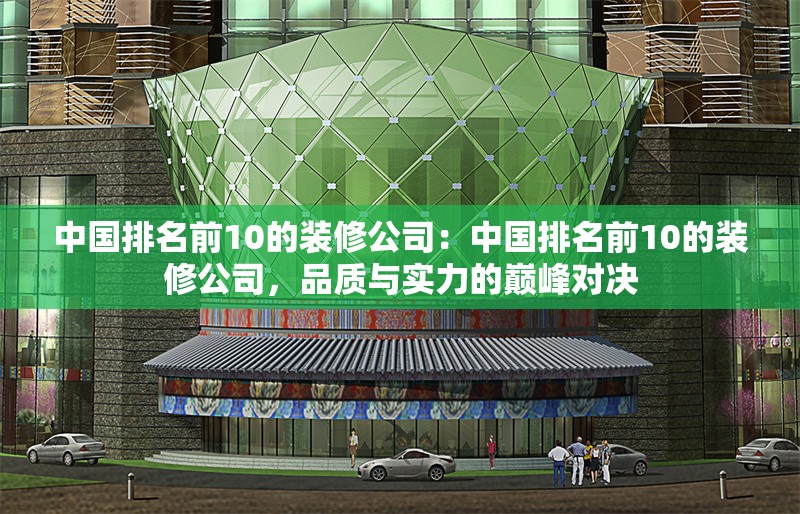 中國排名前10的裝修公司：中國排名前10的裝修公司，品質(zhì)與實力的巔峰對決 行業(yè)新聞