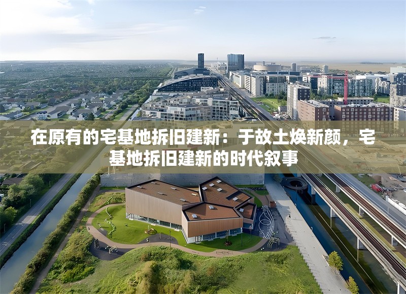 在原有的宅基地拆舊建新：于故土煥新顏，宅基地拆舊建新的時(shí)代敘事
