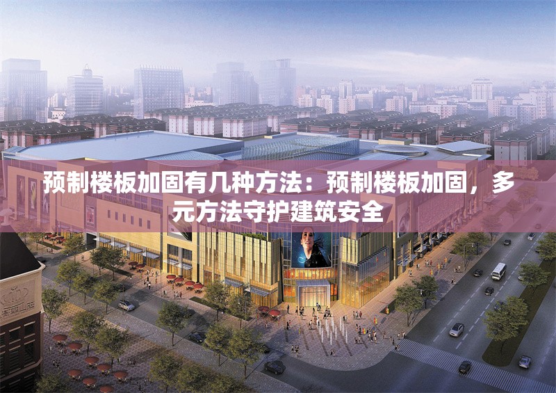 預(yù)制樓板加固有幾種方法：預(yù)制樓板加固，多元方法守護(hù)建筑安全 行業(yè)新聞