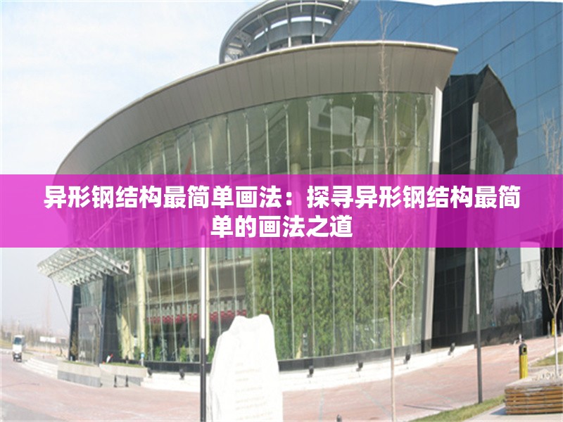 異形鋼結(jié)構(gòu)最簡單畫法：探尋異形鋼結(jié)構(gòu)最簡單的畫法之道 行業(yè)新聞