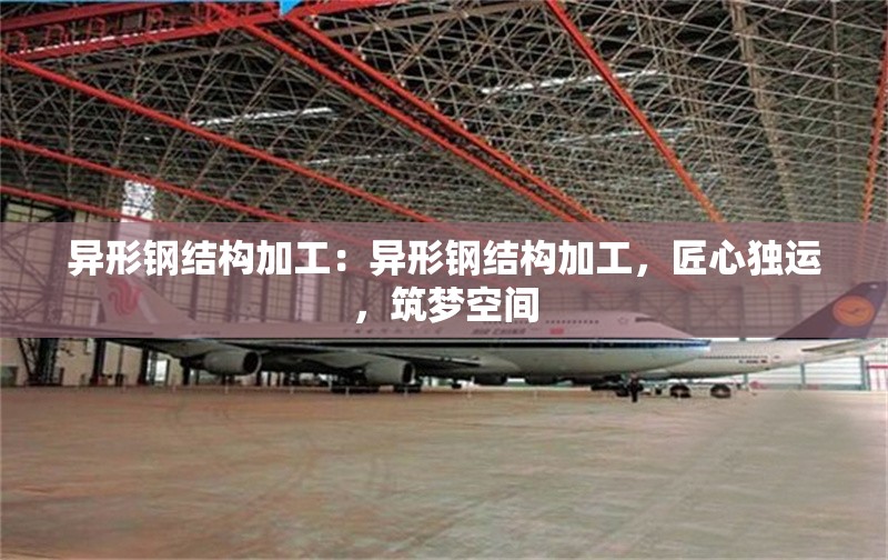 異形鋼結(jié)構(gòu)加工：異形鋼結(jié)構(gòu)加工，匠心獨運，筑夢空間 行業(yè)新聞