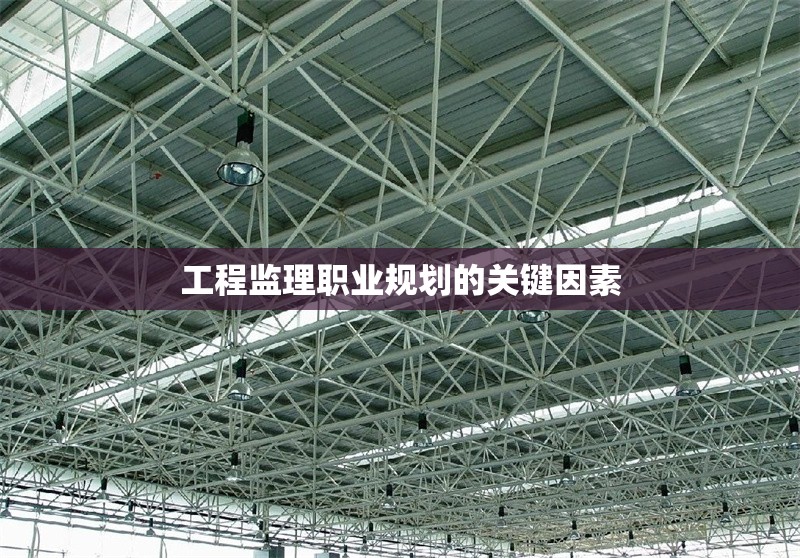 工程監(jiān)理職業(yè)規(guī)劃的關鍵因素 行業(yè)新聞 第1張