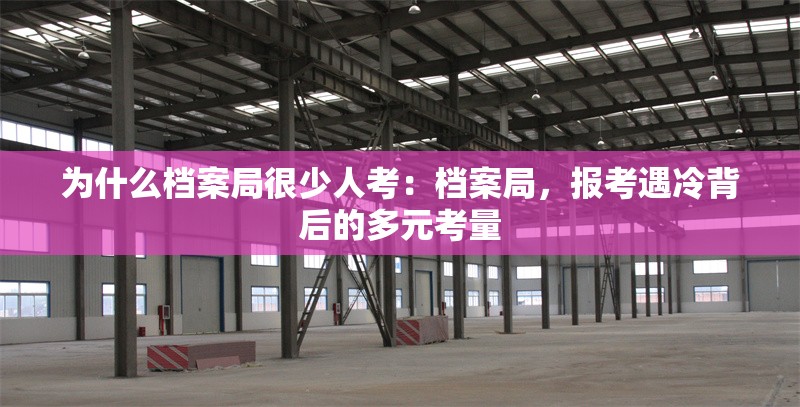 為什么檔案局很少人考：檔案局，報(bào)考遇冷背后的多元考量 行業(yè)新聞