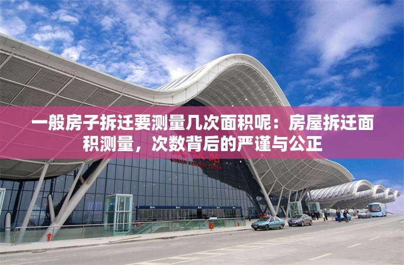 一般房子拆遷要測量幾次面積呢：房屋拆遷面積測量，次數(shù)背后的嚴謹與公正 行業(yè)新聞