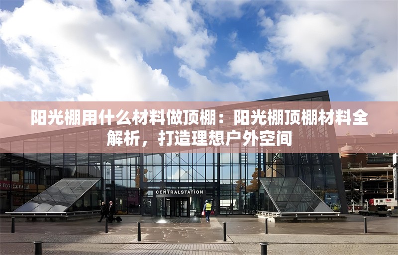 陽(yáng)光棚用什么材料做頂棚：陽(yáng)光棚頂棚材料全解析，打造理想戶外空間 行業(yè)新聞