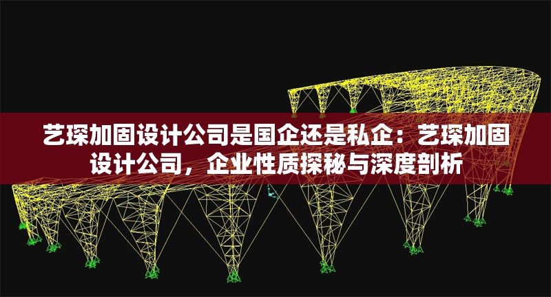 藝琛加固設(shè)計公司是國企還是私企：藝琛加固設(shè)計公司，企業(yè)性質(zhì)探秘與深度剖析 行業(yè)新聞