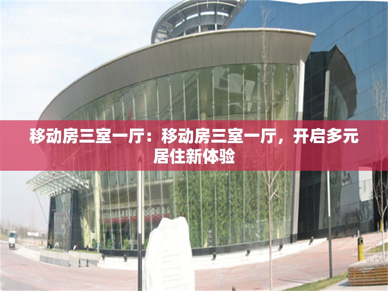 移動房三室一廳：移動房三室一廳，開啟多元居住新體驗 行業(yè)新聞