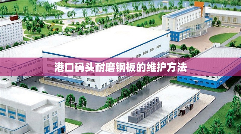 港口碼頭耐磨鋼板的維護(hù)方法 行業(yè)新聞 第1張